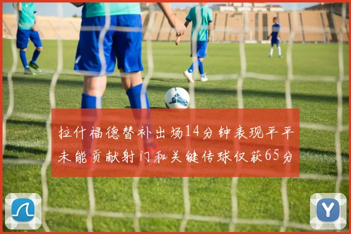 拉什福德替补出场14分钟表现平平未能贡献射门和关键传球仅获65分