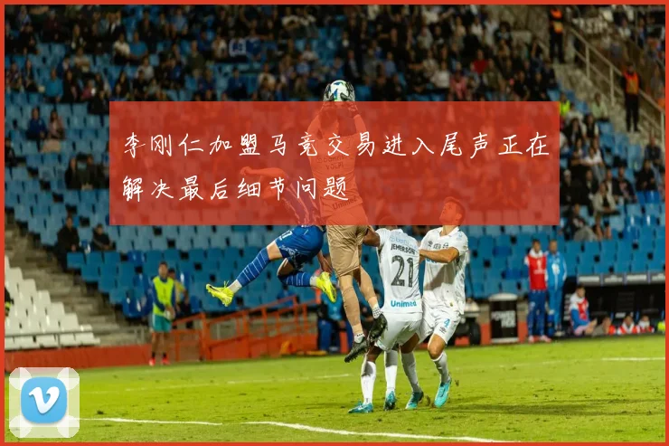 李刚仁加盟马竞交易进入尾声正在解决最后细节问题