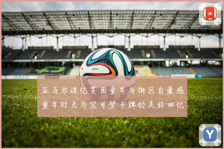 亚马尔追忆贫困童年与街区自豪感童年时光与宝可梦卡牌的美好回忆