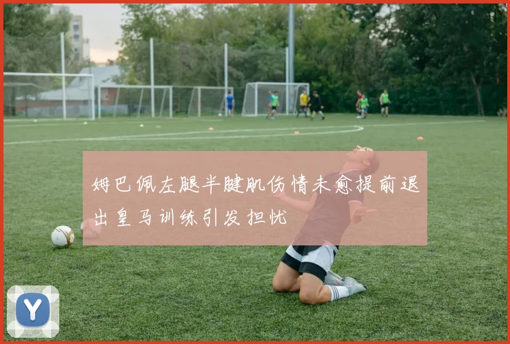 姆巴佩左腿半腱肌伤情未愈提前退出皇马训练引发担忧