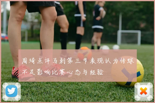 周琦点评马刺第三节表现认为传球不足影响比赛心态与经验