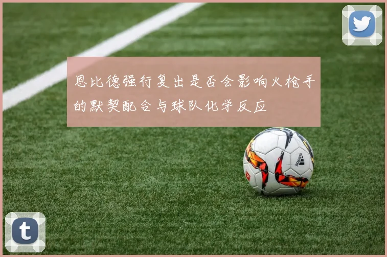 恩比德强行复出是否会影响火枪手的默契配合与球队化学反应