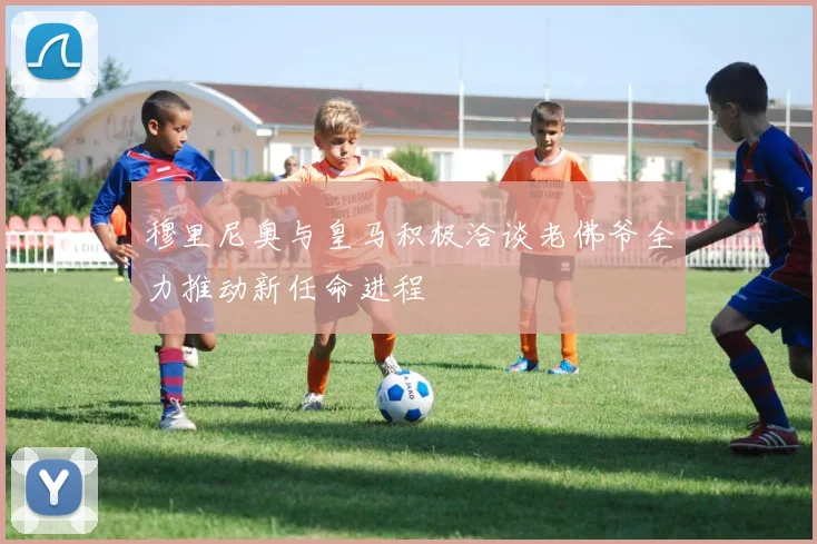 穆里尼奥与皇马积极洽谈老佛爷全力推动新任命进程