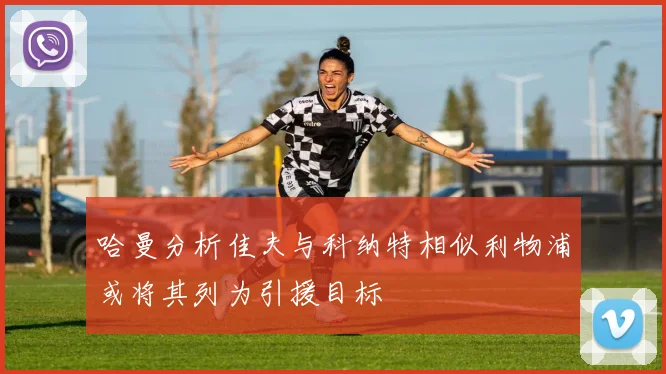 哈曼分析佳夫与科纳特相似利物浦或将其列为引援目标