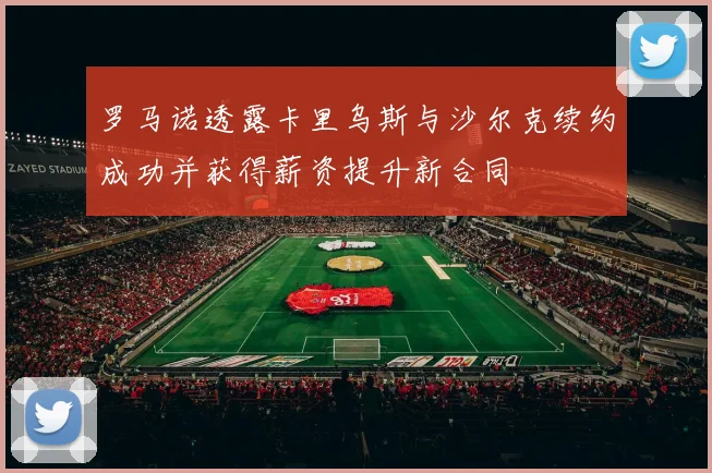 罗马诺透露卡里乌斯与沙尔克续约成功并获得薪资提升新合同