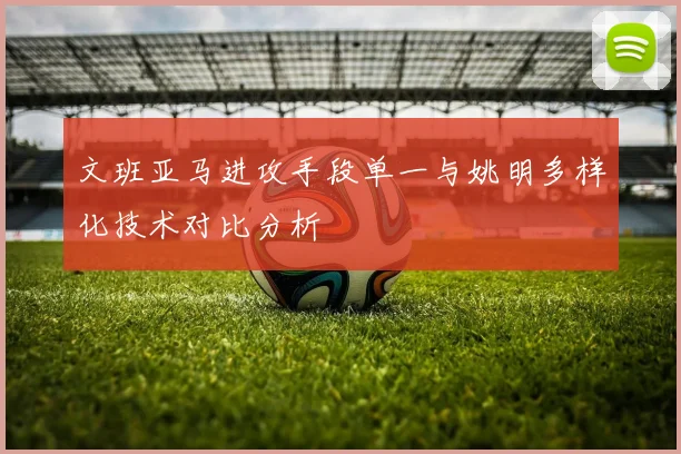 文班亚马进攻手段单一与姚明多样化技术对比分析