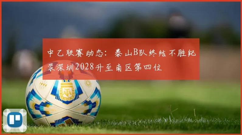 中乙联赛动态：泰山B队终结不胜纪录深圳2028升至南区第四位