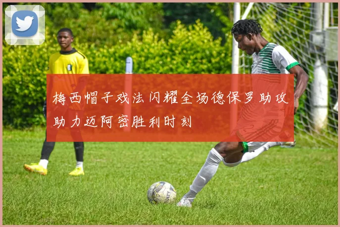 梅西帽子戏法闪耀全场德保罗助攻助力迈阿密胜利时刻
