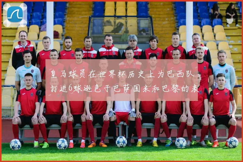 皇马球员在世界杯历史上为巴西队打进6球逊色于巴萨国米和巴黎的表现