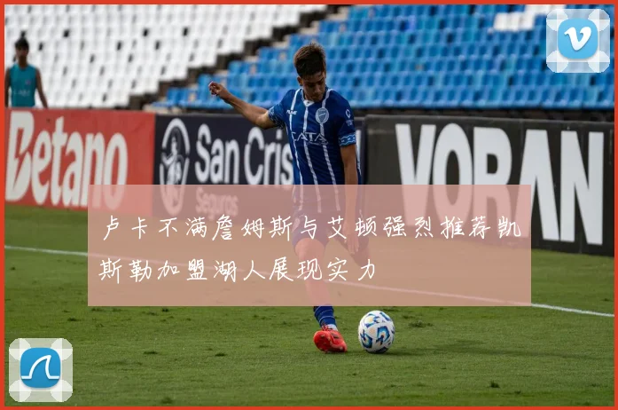 卢卡不满詹姆斯与艾顿强烈推荐凯斯勒加盟湖人展现实力