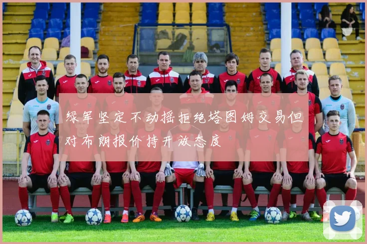 绿军坚定不动摇拒绝塔图姆交易但对布朗报价持开放态度