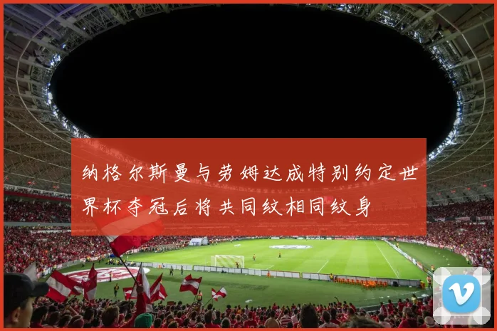 纳格尔斯曼与劳姆达成特别约定世界杯夺冠后将共同纹相同纹身
