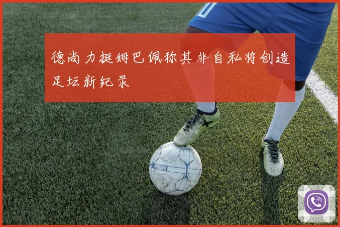 德尚力挺姆巴佩称其非自私将创造足坛新纪录