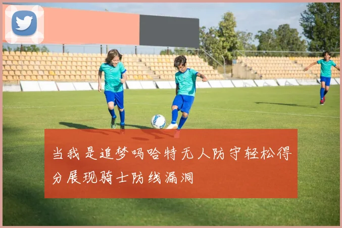当我是追梦吗哈特无人防守轻松得分展现骑士防线漏洞