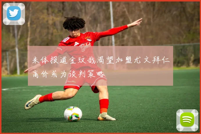 米体报道金玟哉渴望加盟尤文拜仁高价或为谈判策略