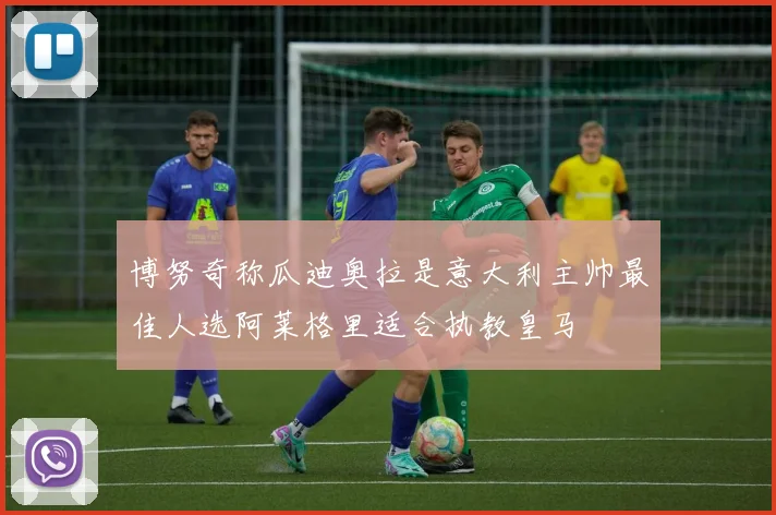 博努奇称瓜迪奥拉是意大利主帅最佳人选阿莱格里适合执教皇马