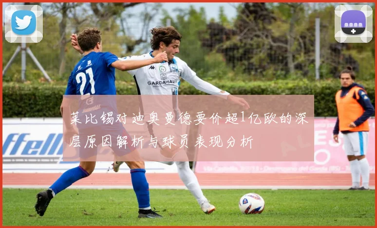 莱比锡对迪奥曼德要价超1亿欧的深层原因解析与球员表现分析