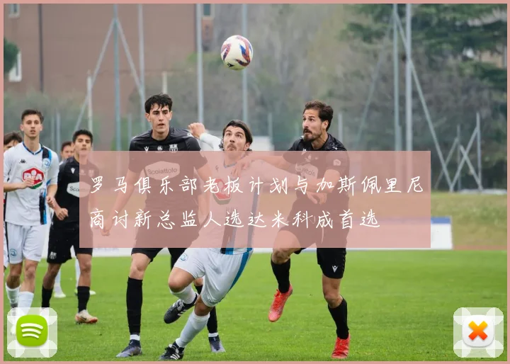 罗马俱乐部老板计划与加斯佩里尼商讨新总监人选达米科成首选