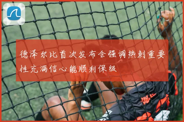 德泽尔比首次发布会强调热刺重要性充满信心能顺利保级
