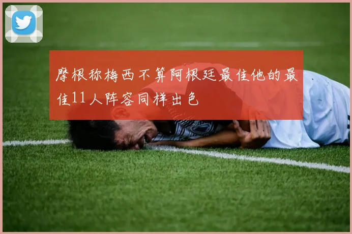 摩根称梅西不算阿根廷最佳他的最佳11人阵容同样出色