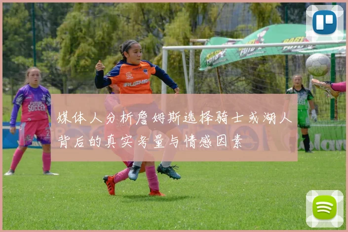 媒体人分析詹姆斯选择骑士或湖人背后的真实考量与情感因素