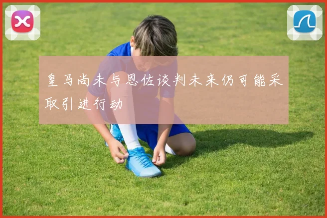 皇马尚未与恩佐谈判未来仍可能采取引进行动