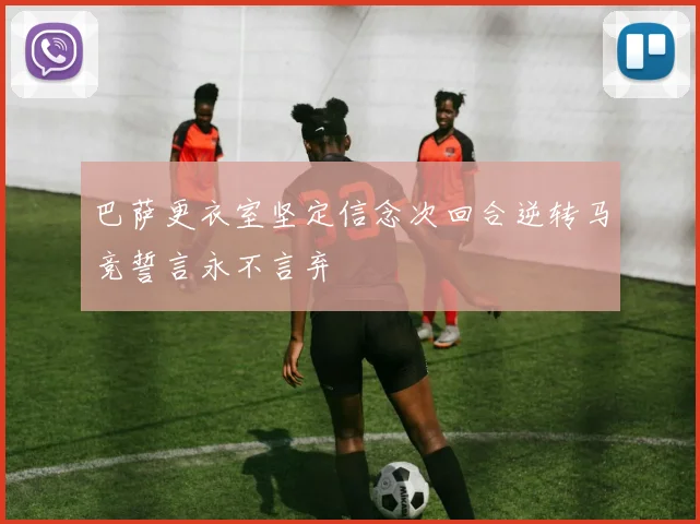 巴萨更衣室坚定信念次回合逆转马竞誓言永不言弃