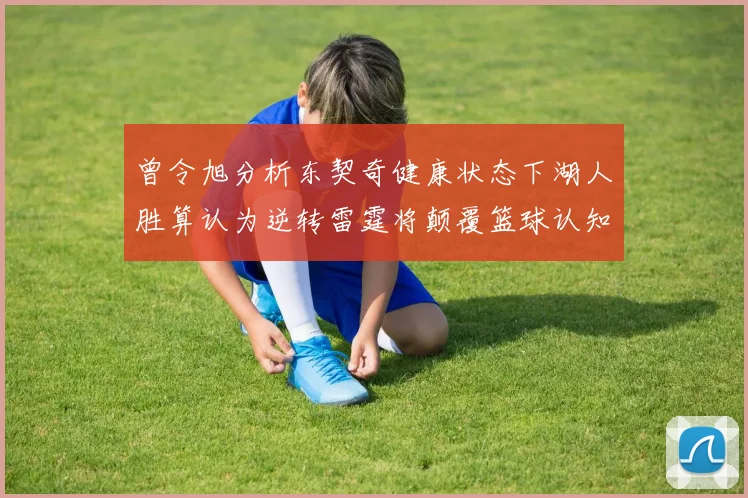 曾令旭分析东契奇健康状态下湖人胜算认为逆转雷霆将颠覆篮球认知