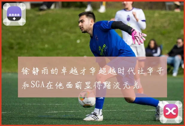 徐静雨的卓越才华超越时代让华子和SGA在他面前显得黯淡无光