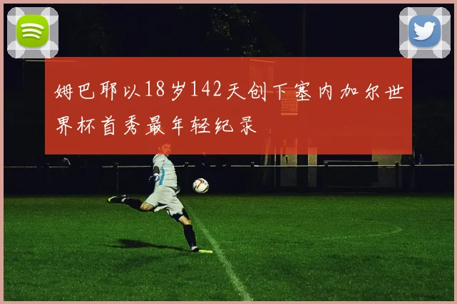 姆巴耶以18岁142天创下塞内加尔世界杯首秀最年轻纪录