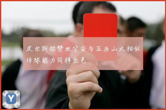 皮尔斯称赞坎宁安与亚历山大相似传球能力同样出色