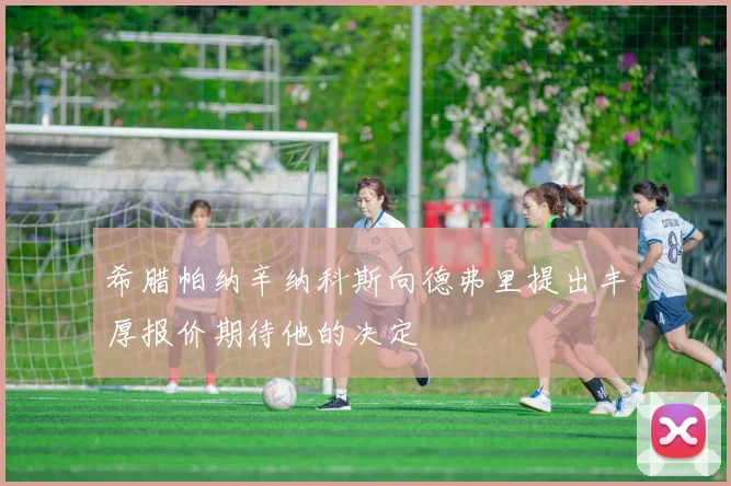 希腊帕纳辛纳科斯向德弗里提出丰厚报价期待他的决定