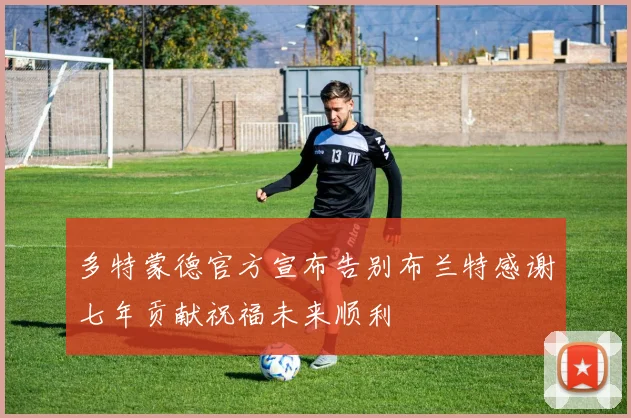 多特蒙德官方宣布告别布兰特感谢七年贡献祝福未来顺利