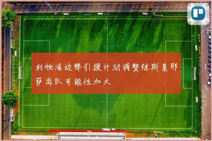 利物浦边锋引援计划调整琼斯基耶萨离队可能性加大