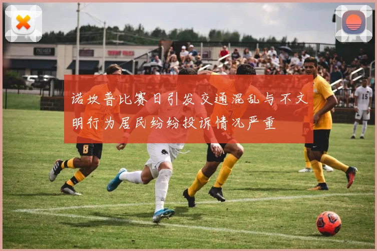 诺坎普比赛日引发交通混乱与不文明行为居民纷纷投诉情况严重