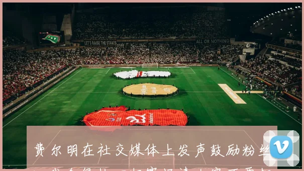 费尔明在社交媒体上发声鼓励粉丝：我会很快回归赛场请大家不要担心