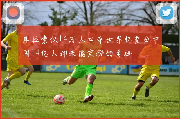 库拉索仅14万人口夺世界杯首分中国14亿人却未能实现的奇迹
