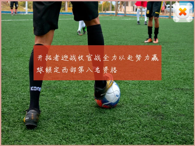 开拓者迎战收官战全力以赴努力赢球锁定西部第八名资格