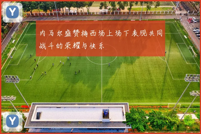 内马尔盛赞梅西场上场下表现共同战斗的荣耀与快乐