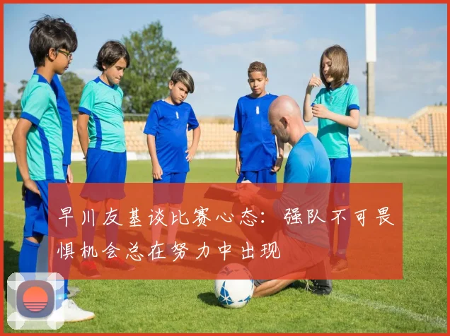 早川友基谈比赛心态：强队不可畏惧机会总在努力中出现